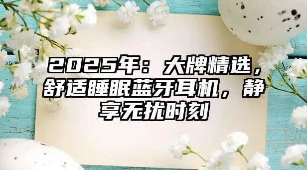 2025年：大牌精選，舒適睡眠藍(lán)牙耳機(jī)，靜享無擾時(shí)刻