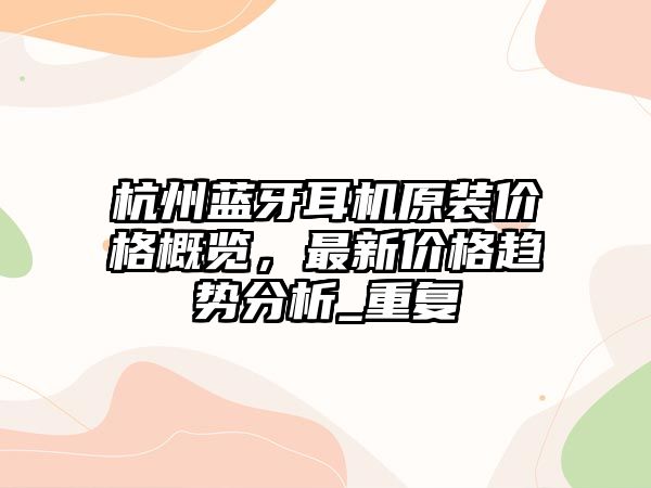 杭州藍(lán)牙耳機(jī)原裝價(jià)格概覽，最新價(jià)格趨勢(shì)分析_重復(fù)