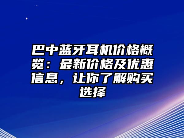 巴中藍牙耳機價格概覽：最新價格及優(yōu)惠信息，讓你了解購買選擇