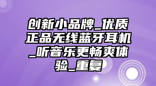 創(chuàng)新小品牌_優(yōu)質(zhì)正品無(wú)線藍(lán)牙耳機(jī)_聽音樂更暢爽體驗(yàn)_重復(fù)