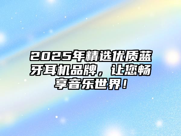 2025年精選優(yōu)質(zhì)藍(lán)牙耳機(jī)品牌，讓您暢享音樂世界！