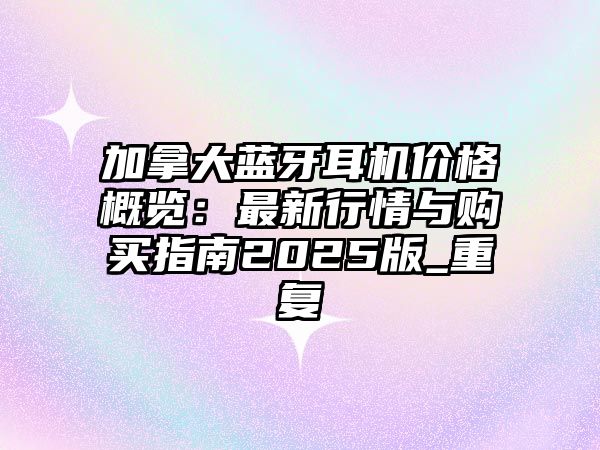 加拿大藍牙耳機價格概覽：最新行情與購買指南2025版_重復