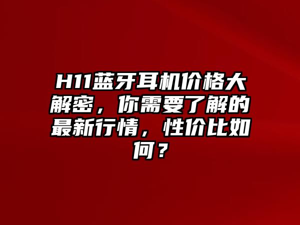 H11藍(lán)牙耳機(jī)價(jià)格大解密，你需要了解的最新行情，性價(jià)比如何？