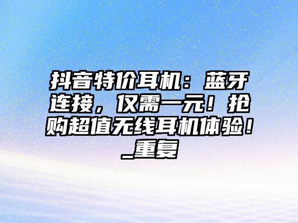 抖音特價耳機：藍牙連接，僅需一元！搶購超值無線耳機體驗！_重復