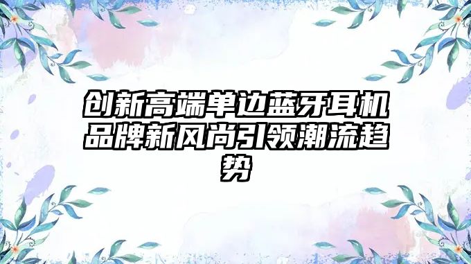 創(chuàng)新高端單邊藍(lán)牙耳機(jī)品牌新風(fēng)尚引領(lǐng)潮流趨勢(shì)